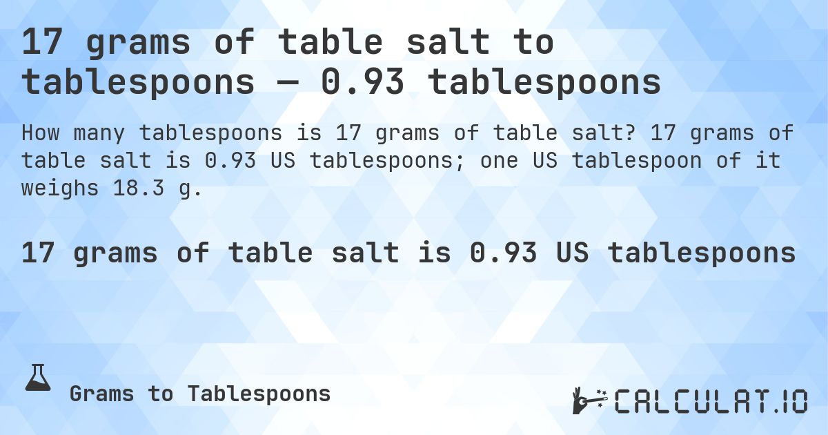 17 grams of table salt to tablespoons — 0.93 tablespoons. 17 grams of table salt is 0.93 US tablespoons; one US tablespoon of it weighs 18.3 g.