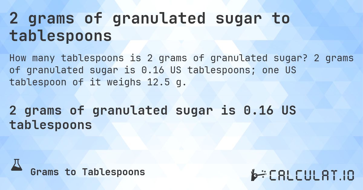 2 grams of granulated sugar to tablespoons. 2 grams of granulated sugar is 0.16 US tablespoons; one US tablespoon of it weighs 12.5 g.
