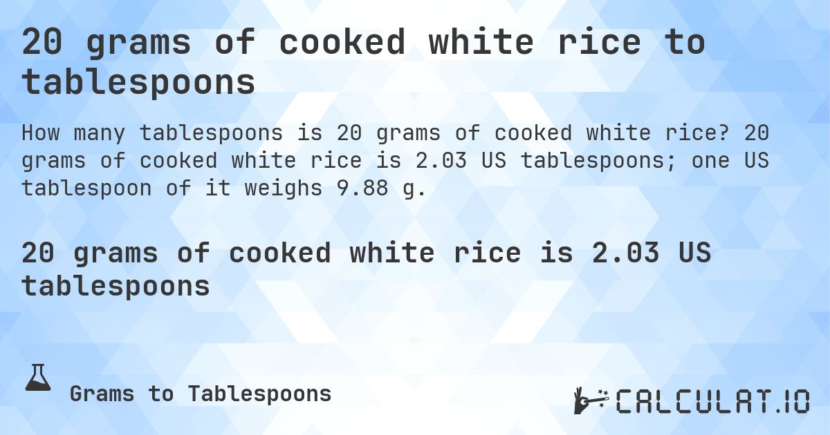20 grams of cooked white rice to tablespoons. 20 grams of cooked white rice is 2.03 US tablespoons; one US tablespoon of it weighs 9.88 g.