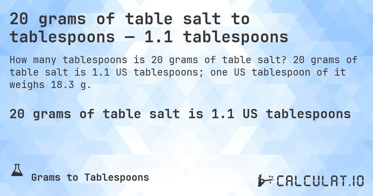 20 grams of table salt to tablespoons — 1.1 tablespoons. 20 grams of table salt is 1.1 US tablespoons; one US tablespoon of it weighs 18.3 g.