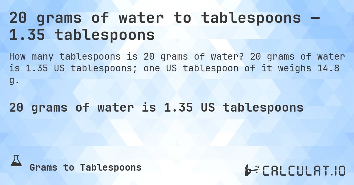 20 grams of water to tablespoons — 1.35 tablespoons. 20 grams of water is 1.35 US tablespoons; one US tablespoon of it weighs 14.8 g.