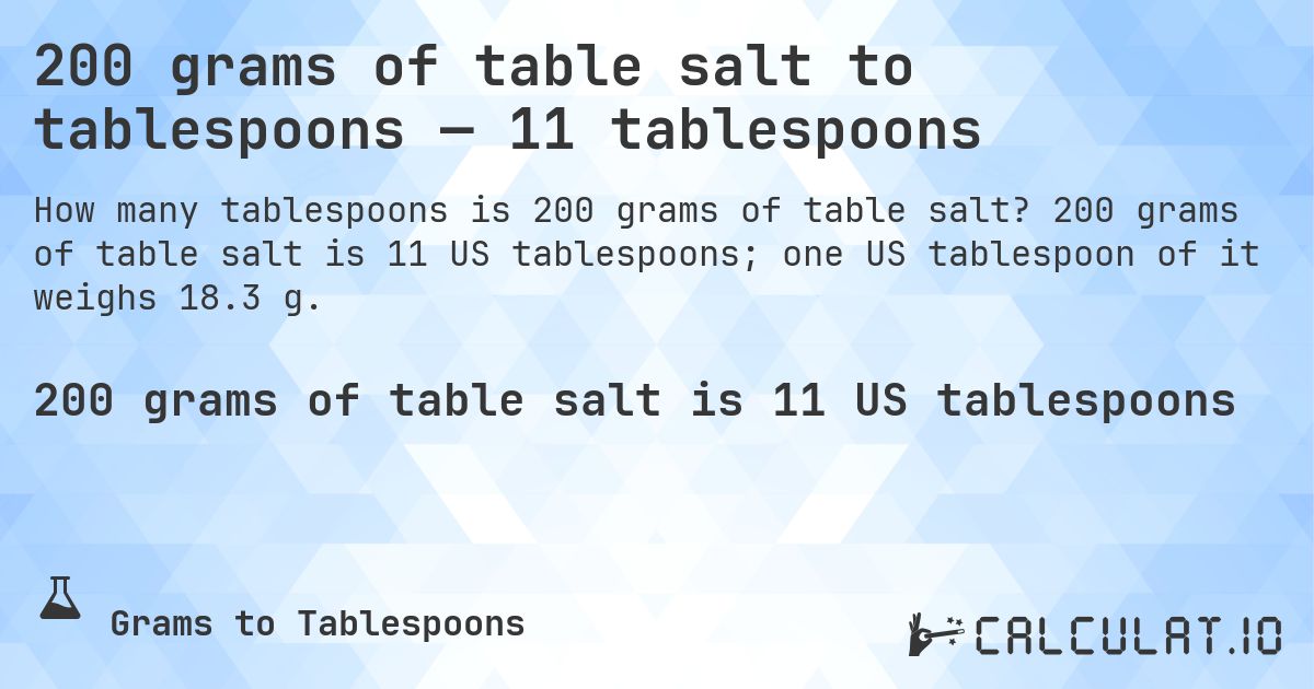 200 grams of table salt to tablespoons — 11 tablespoons. 200 grams of table salt is 11 US tablespoons; one US tablespoon of it weighs 18.3 g.