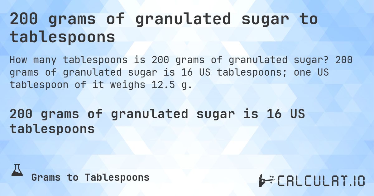 200 grams of granulated sugar to tablespoons. 200 grams of granulated sugar is 16 US tablespoons; one US tablespoon of it weighs 12.5 g.
