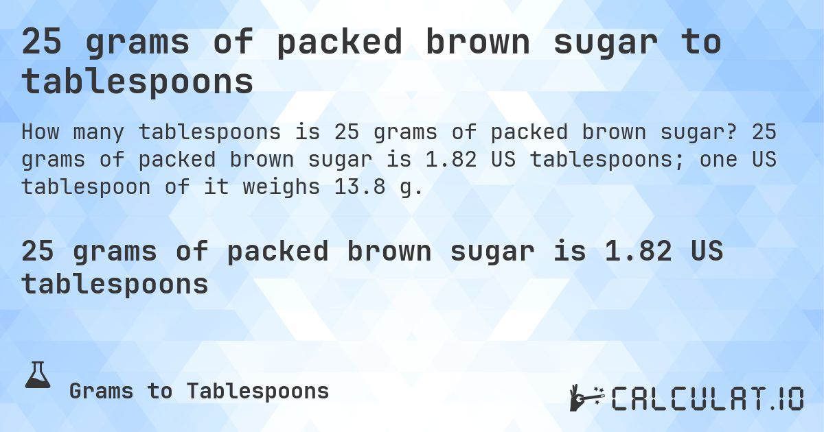 25 grams of packed brown sugar to tablespoons. 25 grams of packed brown sugar is 1.82 US tablespoons; one US tablespoon of it weighs 13.8 g.