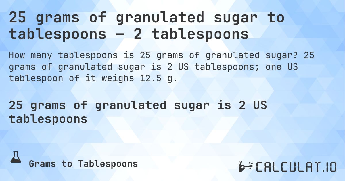 25 grams of granulated sugar to tablespoons — 2 tablespoons. 25 grams of granulated sugar is 2 US tablespoons; one US tablespoon of it weighs 12.5 g.