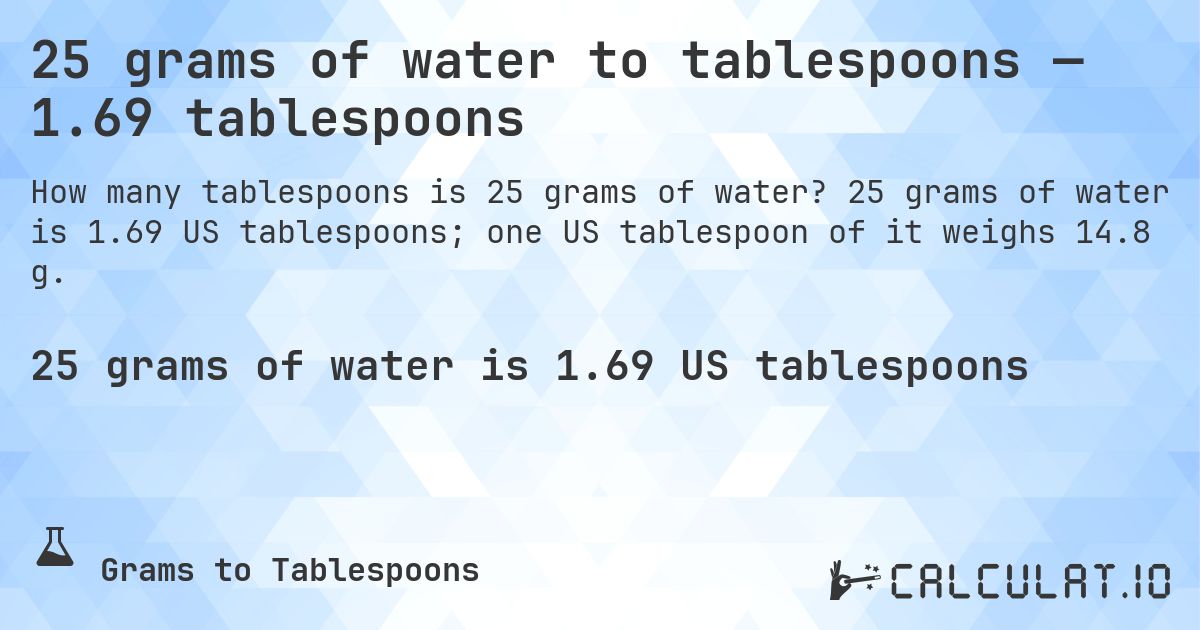 25 grams of water to tablespoons — 1.69 tablespoons. 25 grams of water is 1.69 US tablespoons; one US tablespoon of it weighs 14.8 g.