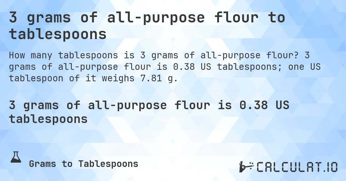 3 grams of all-purpose flour to tablespoons. 3 grams of all-purpose flour is 0.38 US tablespoons; one US tablespoon of it weighs 7.81 g.