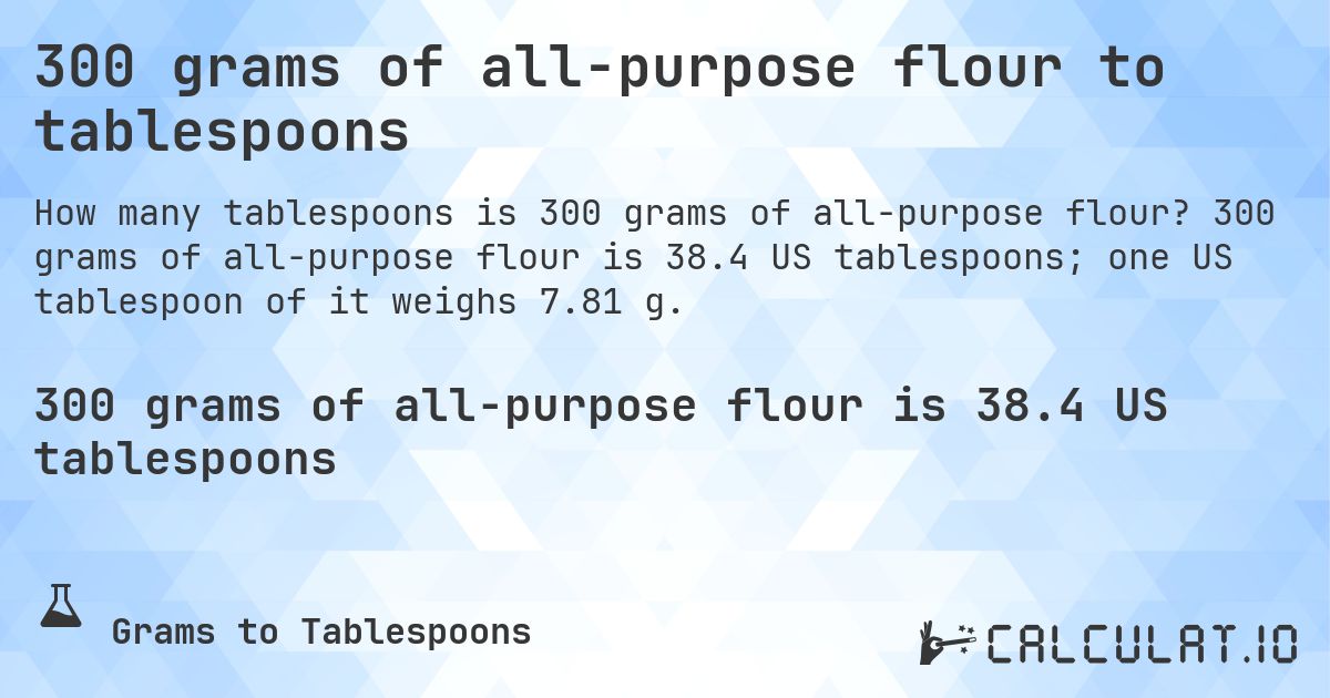 300 grams of all-purpose flour to tablespoons. 300 grams of all-purpose flour is 38.4 US tablespoons; one US tablespoon of it weighs 7.81 g.