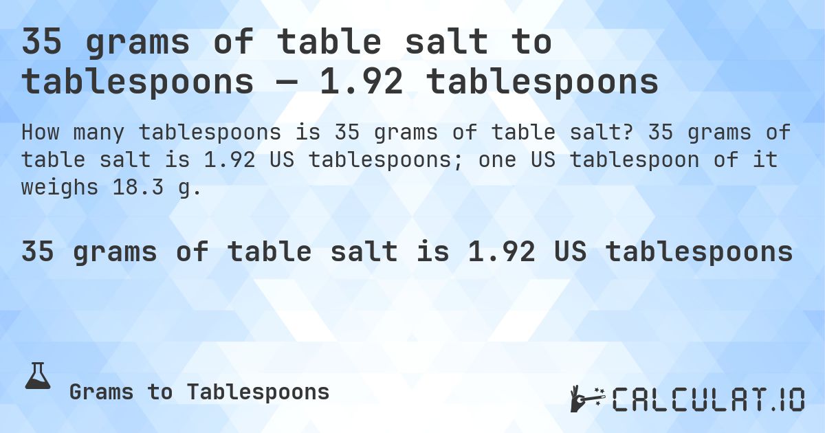 35 grams of table salt to tablespoons — 1.92 tablespoons. 35 grams of table salt is 1.92 US tablespoons; one US tablespoon of it weighs 18.3 g.
