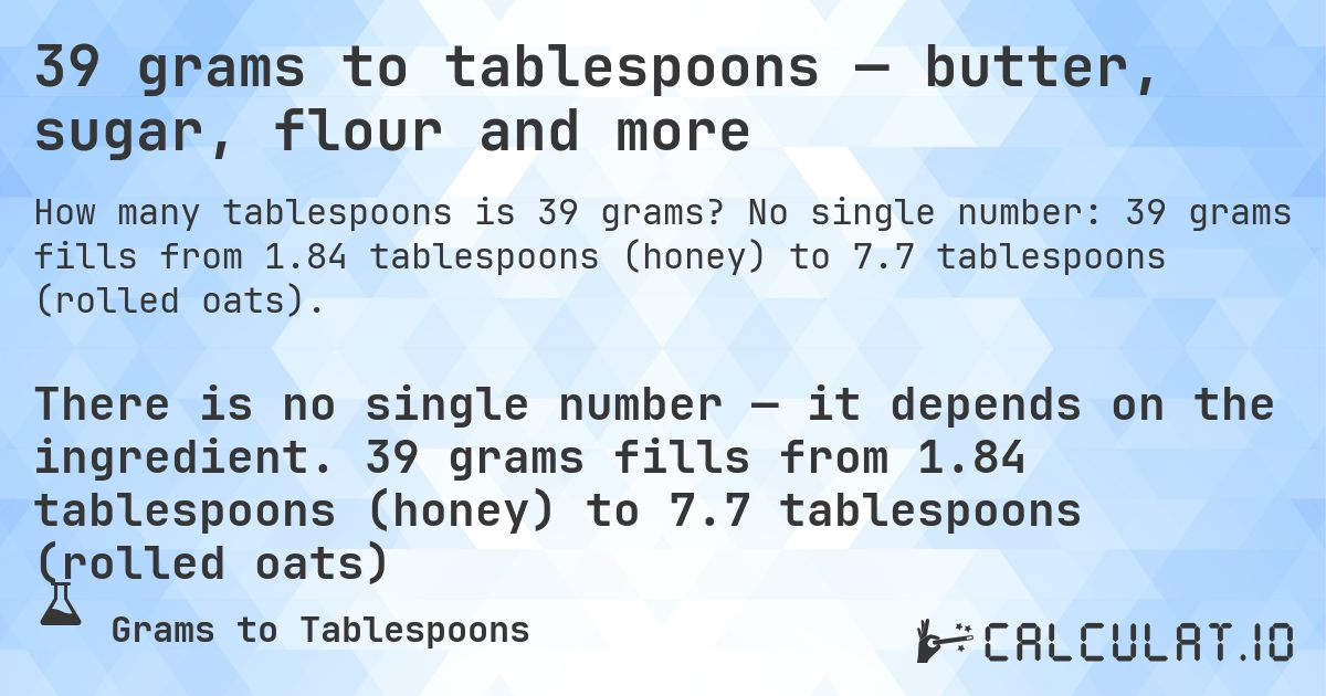 39 grams to tablespoons — butter, sugar, flour and more. No single number: 39 grams fills from 1.84 tablespoons (honey) to 7.7 tablespoons (rolled oats).