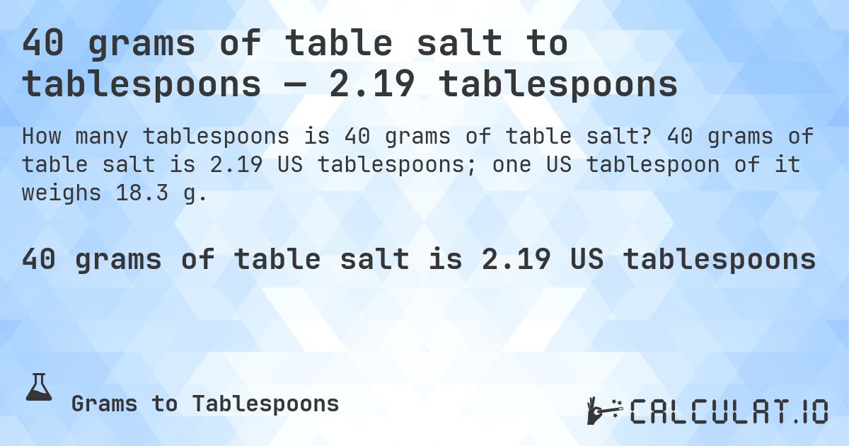 40 grams of table salt to tablespoons — 2.19 tablespoons. 40 grams of table salt is 2.19 US tablespoons; one US tablespoon of it weighs 18.3 g.