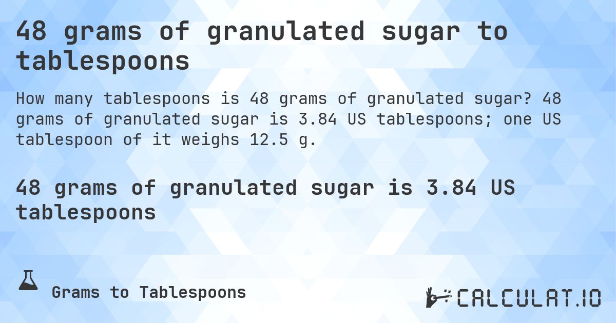 48 grams of granulated sugar to tablespoons. 48 grams of granulated sugar is 3.84 US tablespoons; one US tablespoon of it weighs 12.5 g.