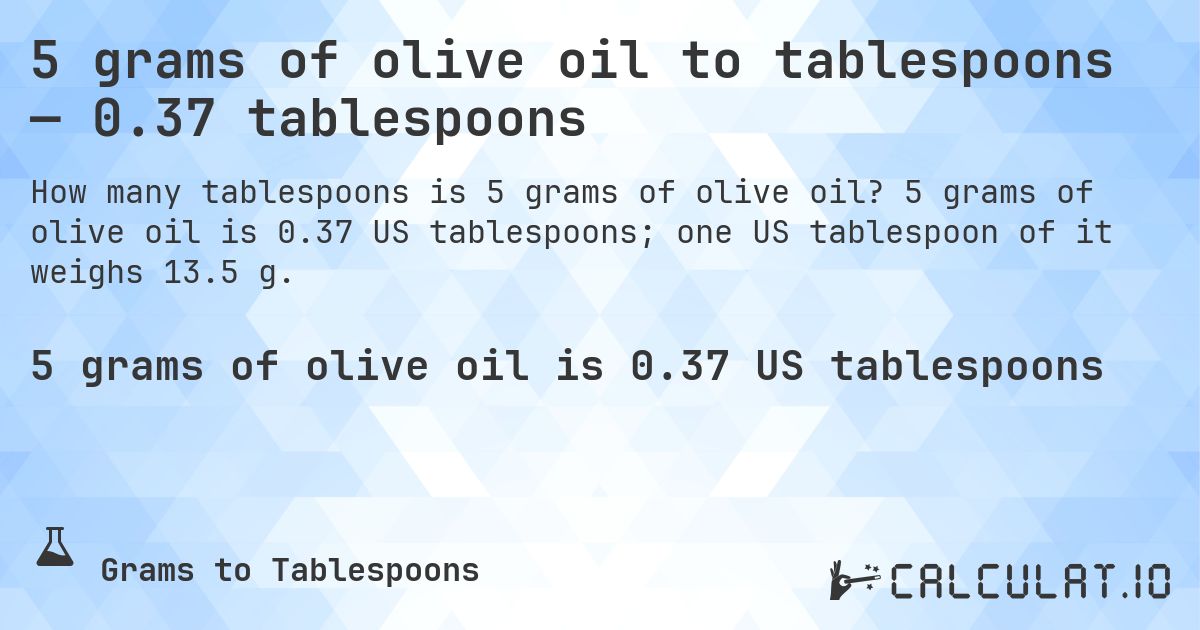5 grams of olive oil to tablespoons — 0.37 tablespoons. 5 grams of olive oil is 0.37 US tablespoons; one US tablespoon of it weighs 13.5 g.
