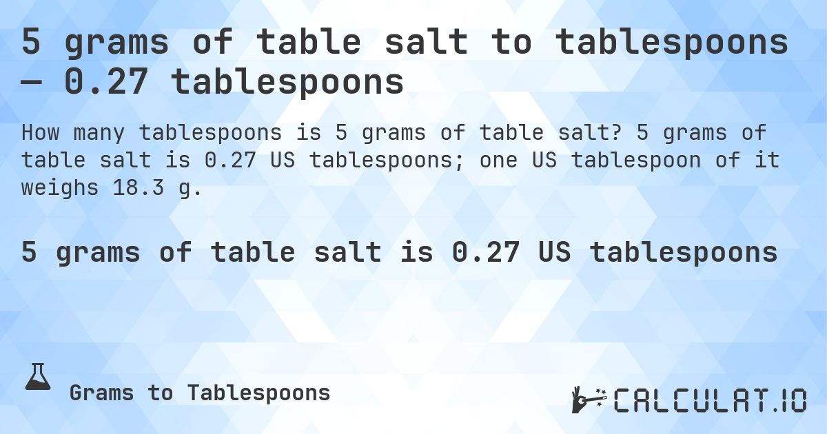 5 grams of table salt to tablespoons — 0.27 tablespoons. 5 grams of table salt is 0.27 US tablespoons; one US tablespoon of it weighs 18.3 g.