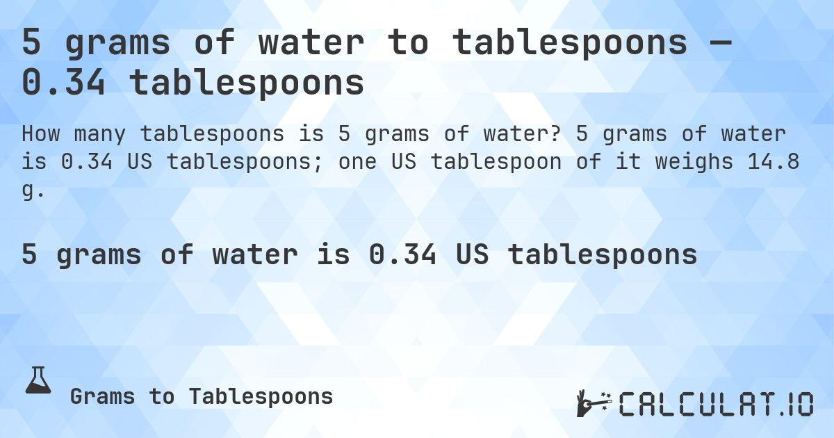 5 grams of water to tablespoons — 0.34 tablespoons. 5 grams of water is 0.34 US tablespoons; one US tablespoon of it weighs 14.8 g.