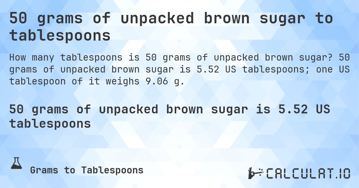 50 grams of unpacked brown sugar to tablespoons. 50 grams of unpacked brown sugar is 5.52 US tablespoons; one US tablespoon of it weighs 9.06 g.