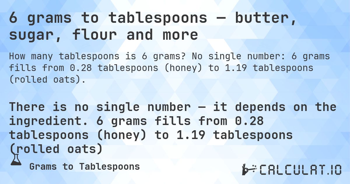 6 grams to tablespoons — butter, sugar, flour and more. No single number: 6 grams fills from 0.28 tablespoons (honey) to 1.19 tablespoons (rolled oats).
