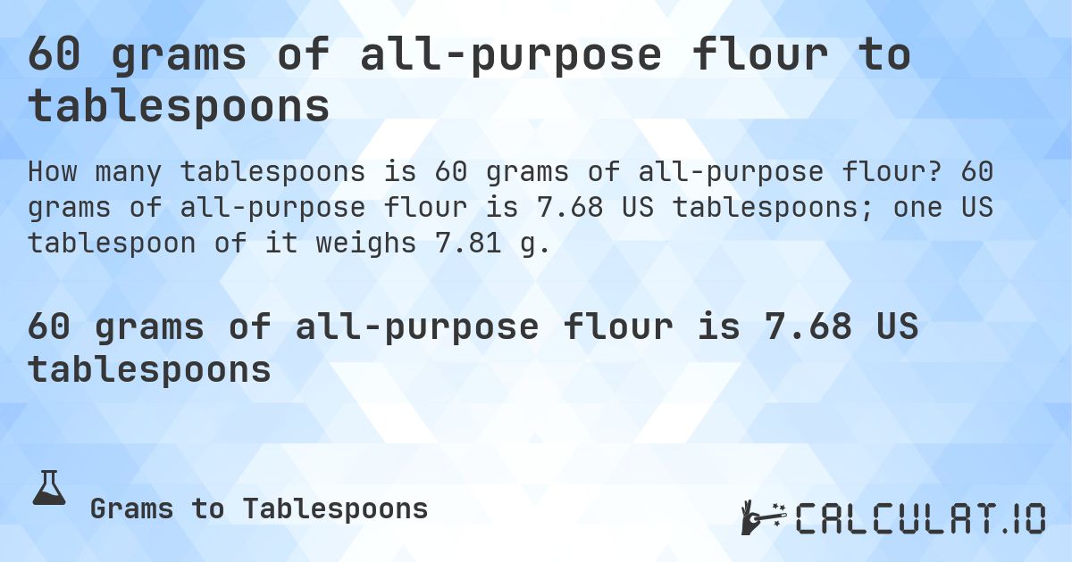 60 grams of all-purpose flour to tablespoons. 60 grams of all-purpose flour is 7.68 US tablespoons; one US tablespoon of it weighs 7.81 g.
