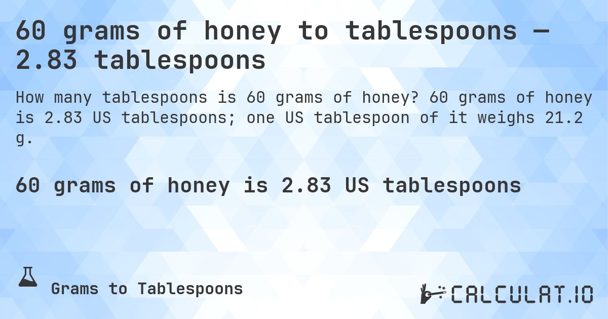 60 grams of honey to tablespoons — 2.83 tablespoons. 60 grams of honey is 2.83 US tablespoons; one US tablespoon of it weighs 21.2 g.