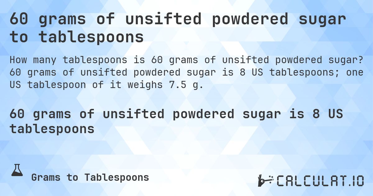 60 grams of unsifted powdered sugar to tablespoons. 60 grams of unsifted powdered sugar is 8 US tablespoons; one US tablespoon of it weighs 7.5 g.
