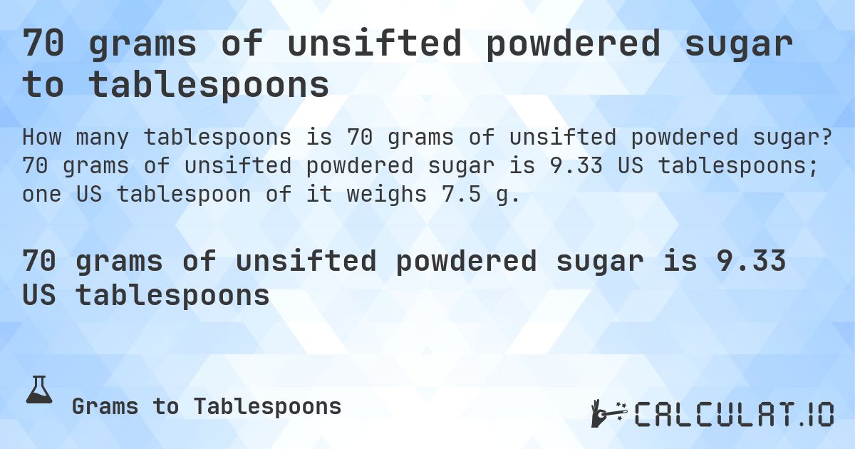 70 grams of unsifted powdered sugar to tablespoons. 70 grams of unsifted powdered sugar is 9.33 US tablespoons; one US tablespoon of it weighs 7.5 g.