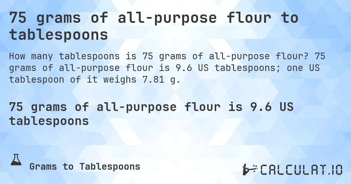 75 grams of all-purpose flour to tablespoons. 75 grams of all-purpose flour is 9.6 US tablespoons; one US tablespoon of it weighs 7.81 g.