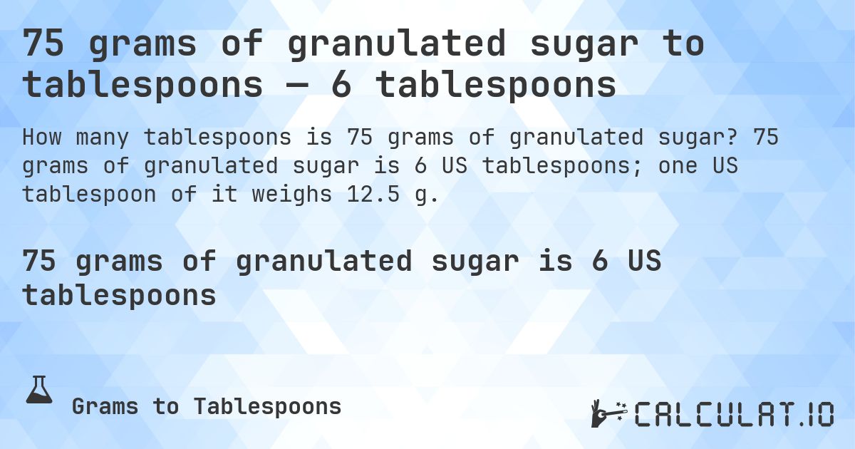 75 grams of granulated sugar to tablespoons — 6 tablespoons. 75 grams of granulated sugar is 6 US tablespoons; one US tablespoon of it weighs 12.5 g.