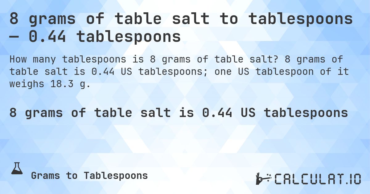 8 grams of table salt to tablespoons — 0.44 tablespoons. 8 grams of table salt is 0.44 US tablespoons; one US tablespoon of it weighs 18.3 g.