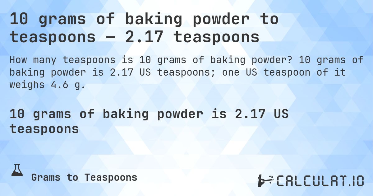 10 grams of baking powder to teaspoons — 2.17 teaspoons. 10 grams of baking powder is 2.17 US teaspoons; one US teaspoon of it weighs 4.6 g.