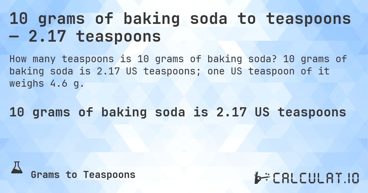 10 grams of baking soda to teaspoons — 2.17 teaspoons. 10 grams of baking soda is 2.17 US teaspoons; one US teaspoon of it weighs 4.6 g.