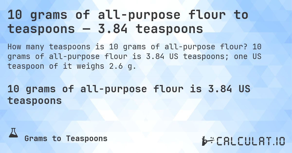 10 grams of all-purpose flour to teaspoons — 3.84 teaspoons. 10 grams of all-purpose flour is 3.84 US teaspoons; one US teaspoon of it weighs 2.6 g.