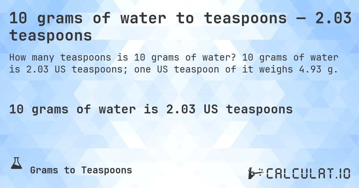 10 grams of water to teaspoons — 2.03 teaspoons. 10 grams of water is 2.03 US teaspoons; one US teaspoon of it weighs 4.93 g.