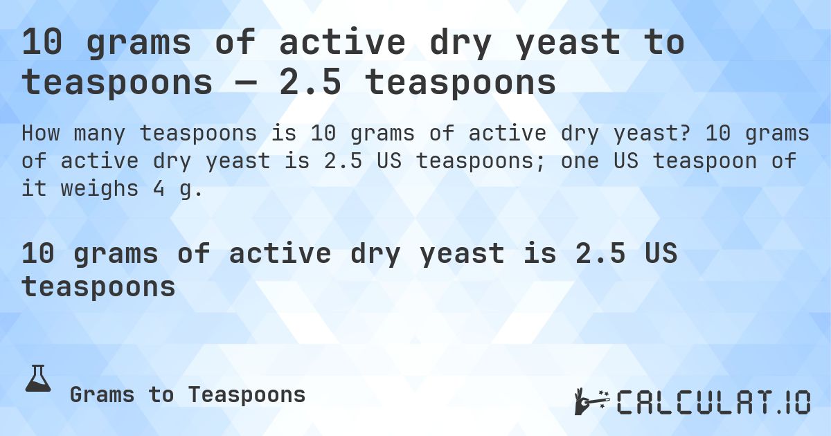 10 grams of active dry yeast to teaspoons — 2.5 teaspoons. 10 grams of active dry yeast is 2.5 US teaspoons; one US teaspoon of it weighs 4 g.