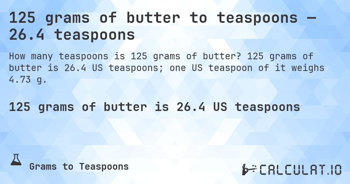 125 grams of butter to teaspoons — 26.4 teaspoons. 125 grams of butter is 26.4 US teaspoons; one US teaspoon of it weighs 4.73 g.