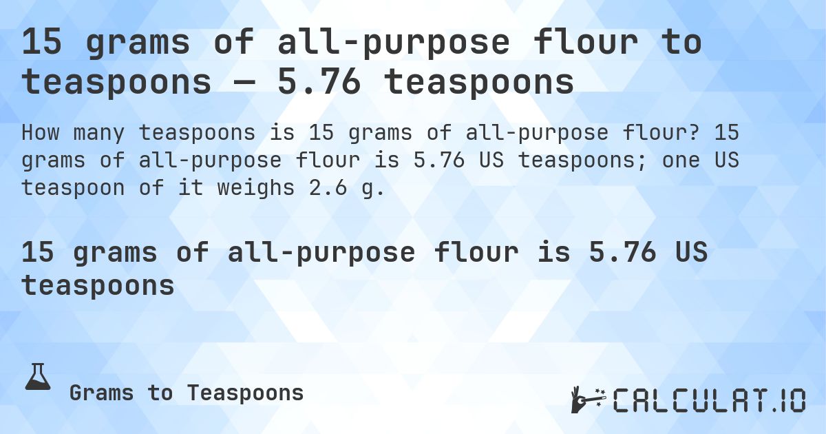 15 grams of all-purpose flour to teaspoons — 5.76 teaspoons. 15 grams of all-purpose flour is 5.76 US teaspoons; one US teaspoon of it weighs 2.6 g.