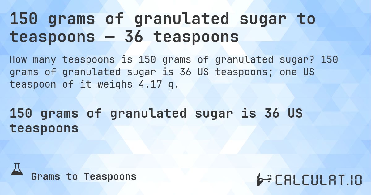 150 grams of granulated sugar to teaspoons — 36 teaspoons. 150 grams of granulated sugar is 36 US teaspoons; one US teaspoon of it weighs 4.17 g.