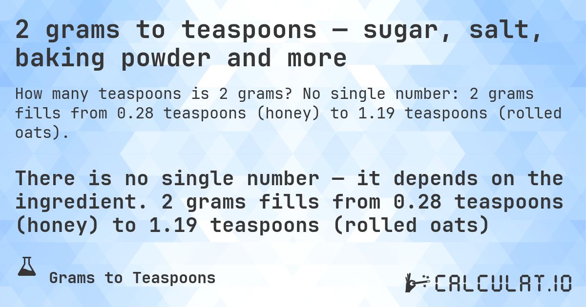 2 grams to teaspoons — sugar, salt, baking powder and more. No single number: 2 grams fills from 0.28 teaspoons (honey) to 1.19 teaspoons (rolled oats).