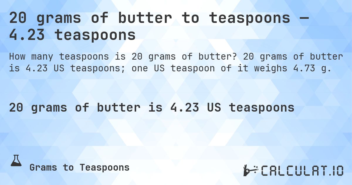 20 grams of butter to teaspoons — 4.23 teaspoons. 20 grams of butter is 4.23 US teaspoons; one US teaspoon of it weighs 4.73 g.