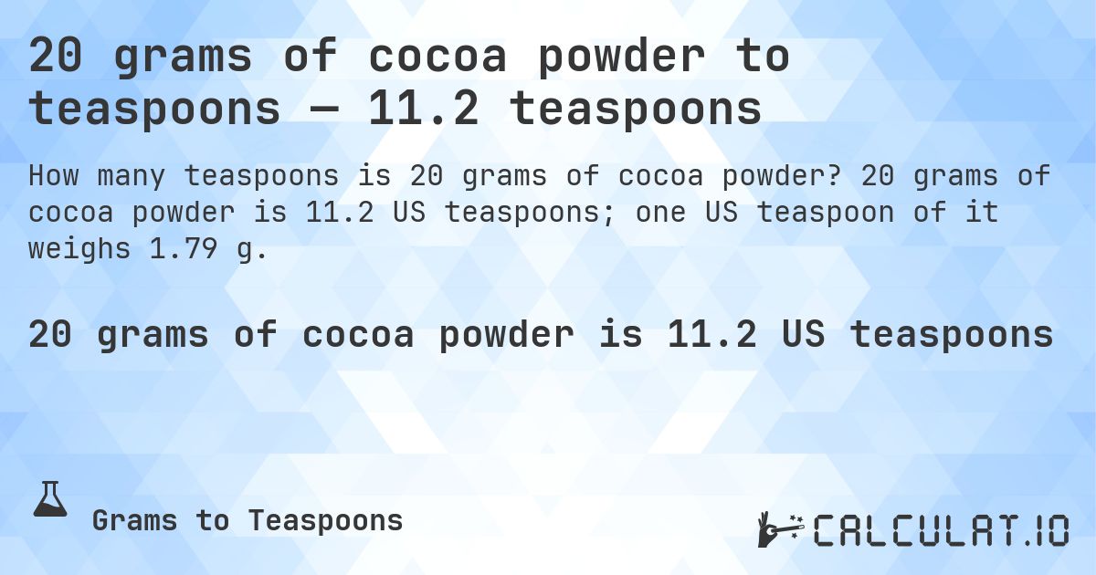 20 grams of cocoa powder to teaspoons — 11.2 teaspoons. 20 grams of cocoa powder is 11.2 US teaspoons; one US teaspoon of it weighs 1.79 g.