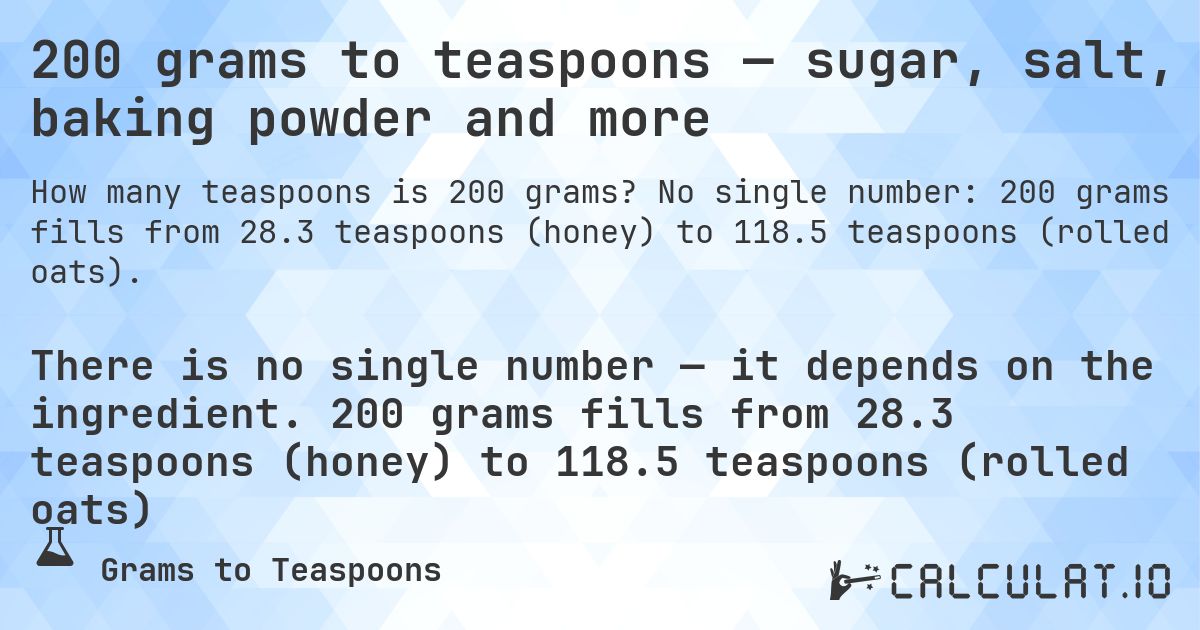 200 grams to teaspoons — sugar, salt, baking powder and more. No single number: 200 grams fills from 28.3 teaspoons (honey) to 118.5 teaspoons (rolled oats).