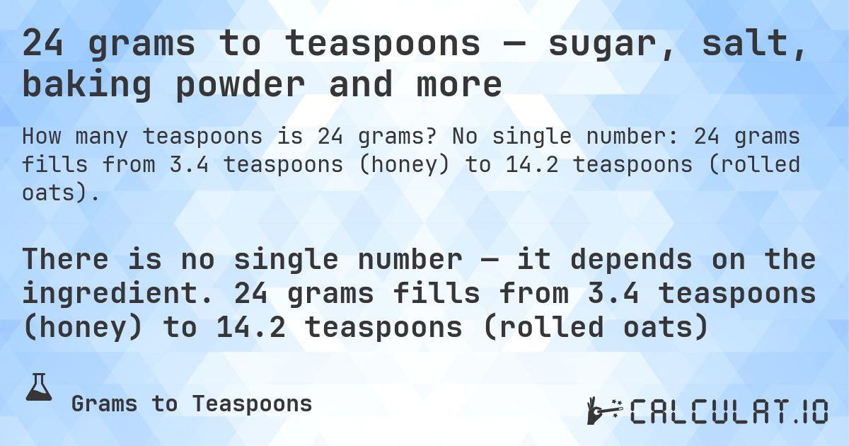 24 grams to teaspoons — sugar, salt, baking powder and more. No single number: 24 grams fills from 3.4 teaspoons (honey) to 14.2 teaspoons (rolled oats).