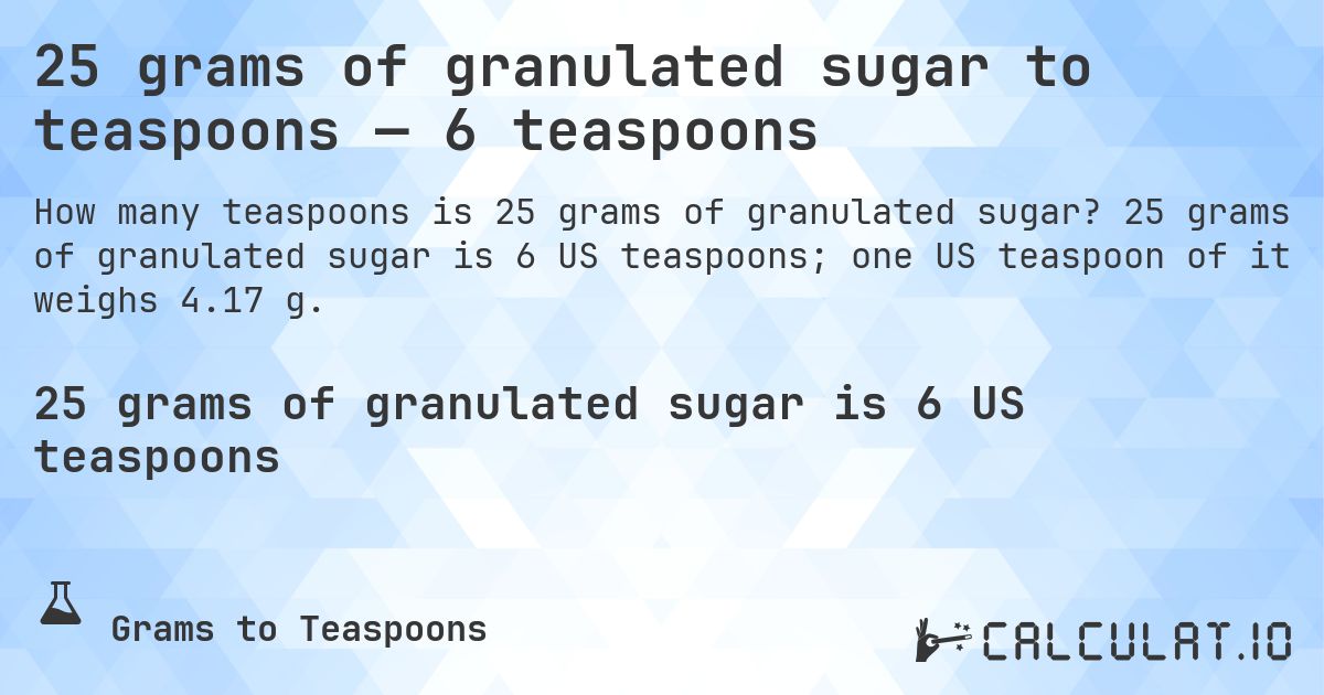 25 grams of granulated sugar to teaspoons — 6 teaspoons. 25 grams of granulated sugar is 6 US teaspoons; one US teaspoon of it weighs 4.17 g.