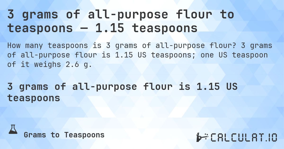 3 grams of all-purpose flour to teaspoons — 1.15 teaspoons. 3 grams of all-purpose flour is 1.15 US teaspoons; one US teaspoon of it weighs 2.6 g.