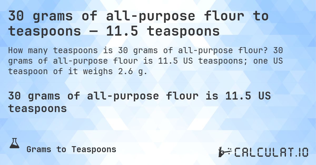 30 grams of all-purpose flour to teaspoons — 11.5 teaspoons. 30 grams of all-purpose flour is 11.5 US teaspoons; one US teaspoon of it weighs 2.6 g.