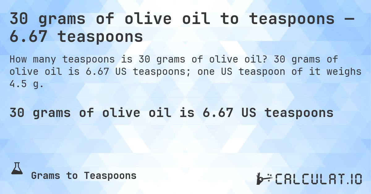 30 grams of olive oil to teaspoons — 6.67 teaspoons. 30 grams of olive oil is 6.67 US teaspoons; one US teaspoon of it weighs 4.5 g.