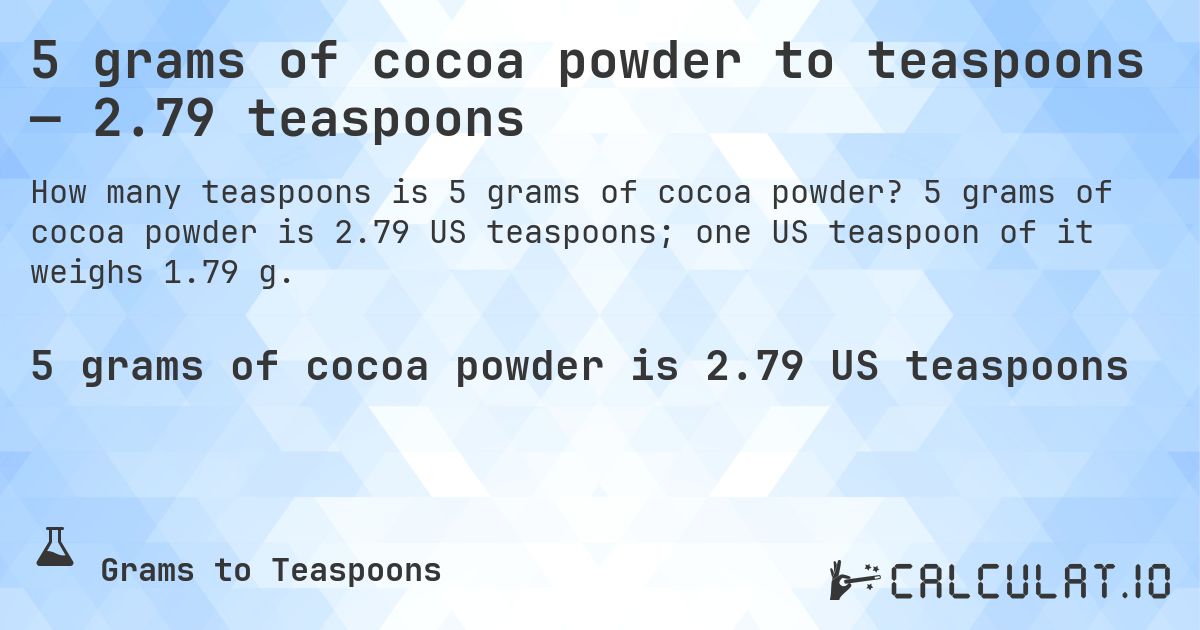 5 grams of cocoa powder to teaspoons — 2.79 teaspoons. 5 grams of cocoa powder is 2.79 US teaspoons; one US teaspoon of it weighs 1.79 g.