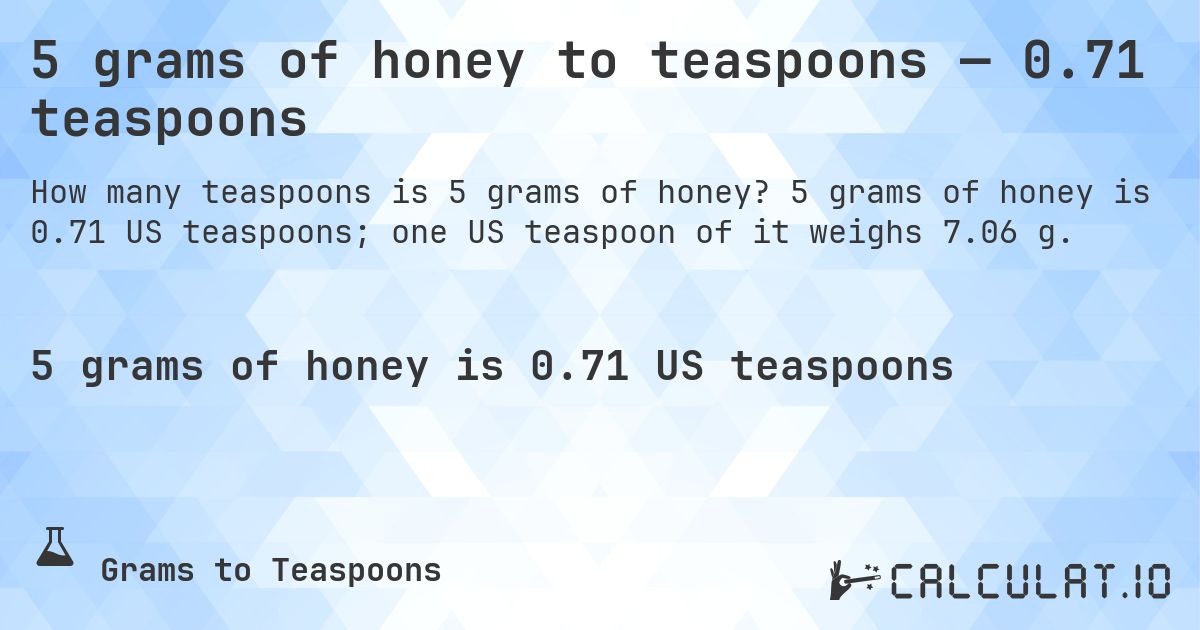 5 grams of honey to teaspoons — 0.71 teaspoons. 5 grams of honey is 0.71 US teaspoons; one US teaspoon of it weighs 7.06 g.