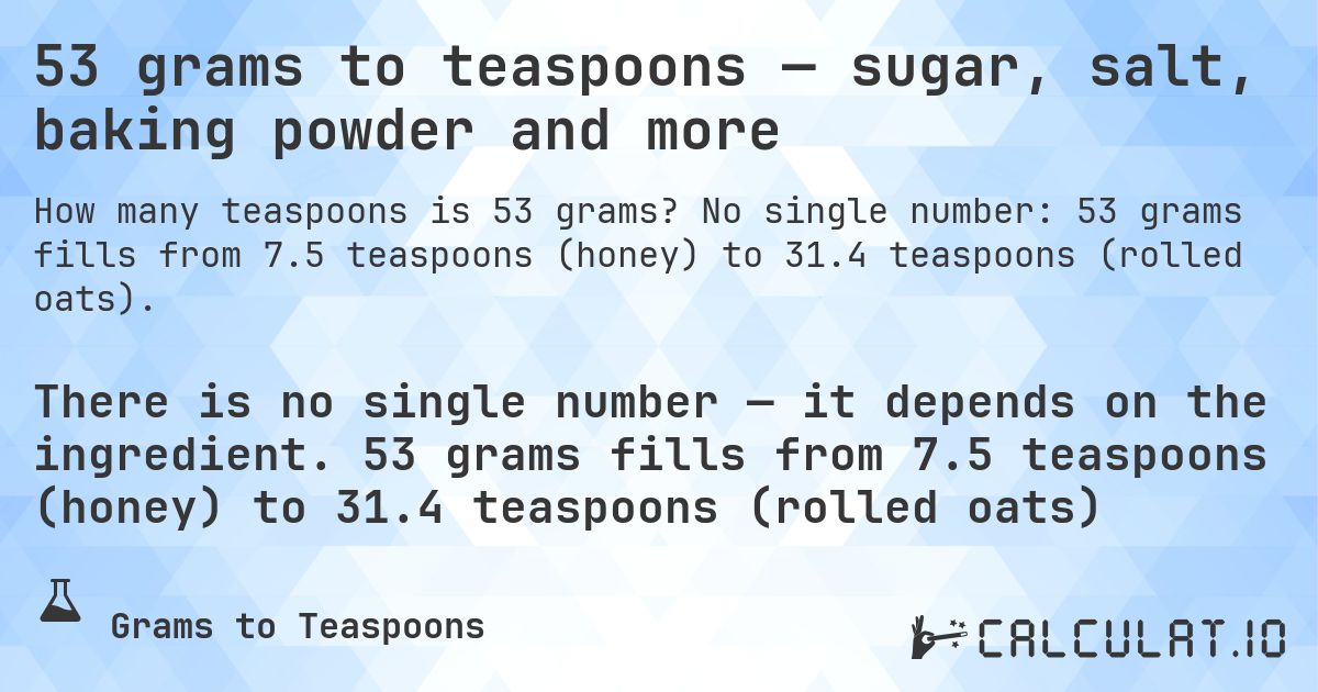 53 grams to teaspoons — sugar, salt, baking powder and more. No single number: 53 grams fills from 7.5 teaspoons (honey) to 31.4 teaspoons (rolled oats).