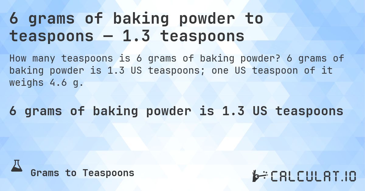 6 grams of baking powder to teaspoons — 1.3 teaspoons. 6 grams of baking powder is 1.3 US teaspoons; one US teaspoon of it weighs 4.6 g.