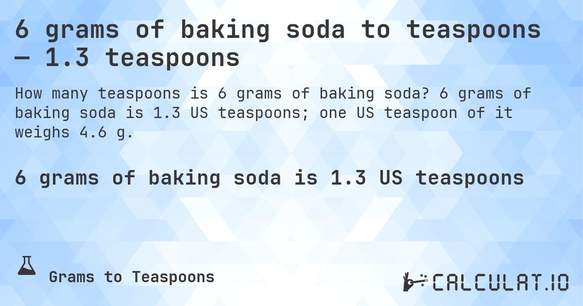 6 grams of baking soda to teaspoons — 1.3 teaspoons. 6 grams of baking soda is 1.3 US teaspoons; one US teaspoon of it weighs 4.6 g.